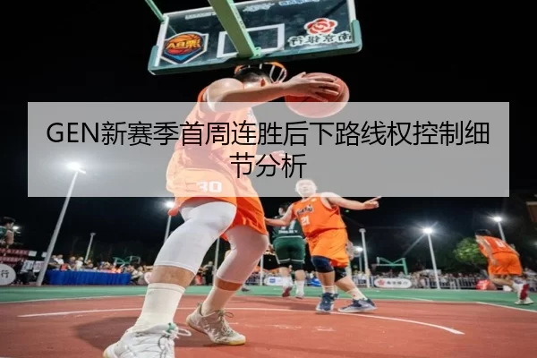 GEN新赛季首周连胜后下路线权控制细节分析
