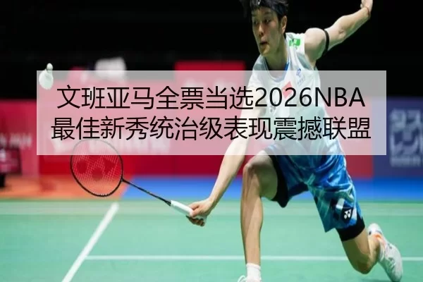 文班亚马全票当选2026NBA最佳新秀统治级表现震撼联盟