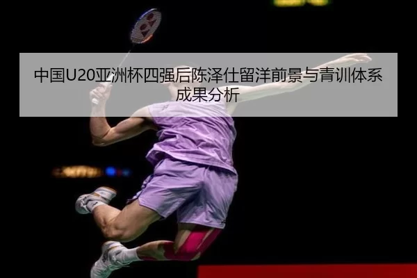 中国U20亚洲杯四强后陈泽仕留洋前景与青训体系成果分析